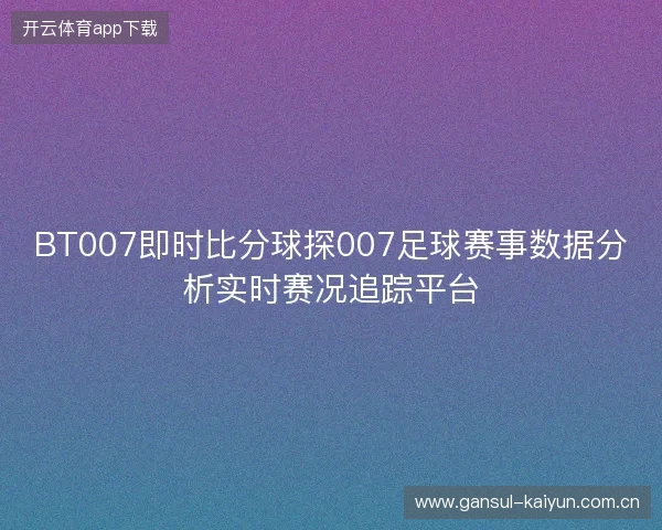 BT007即时比分球探007足球赛事数据分析实时赛况追踪平台