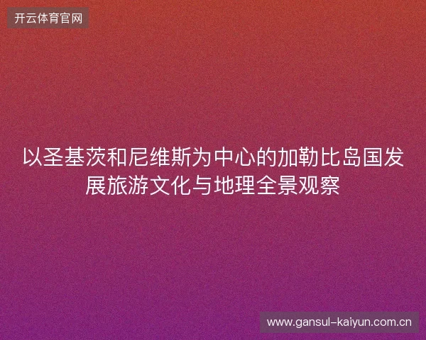 以圣基茨和尼维斯为中心的加勒比岛国发展旅游文化与地理全景观察