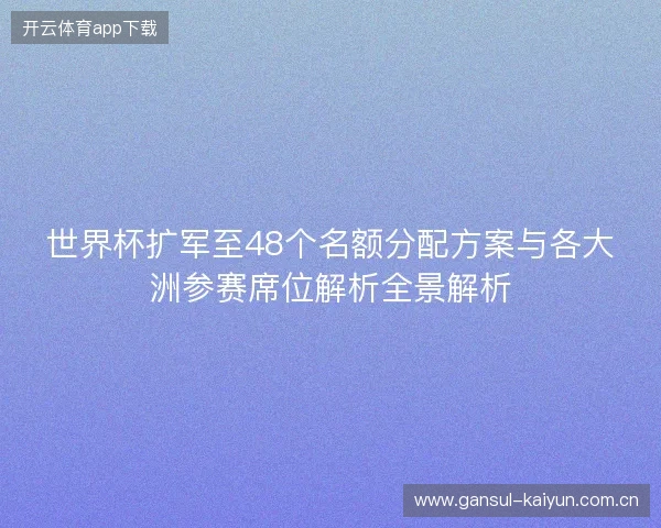 世界杯扩军至48个名额分配方案与各大洲参赛席位解析全景解析