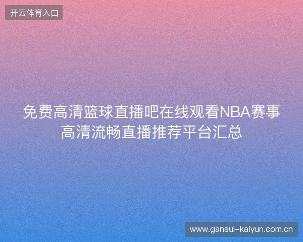 免费高清篮球直播吧在线观看NBA赛事高清流畅直播推荐平台汇总