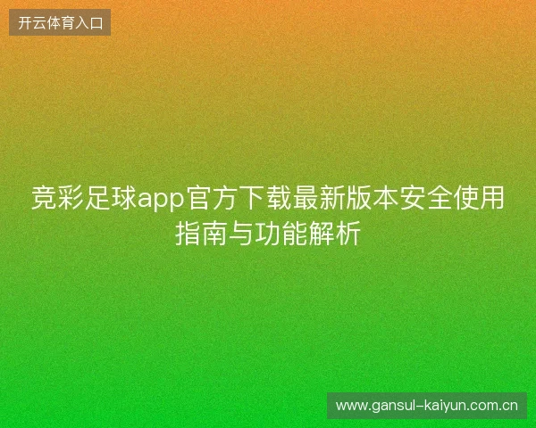 竞彩足球app官方下载最新版本安全使用指南与功能解析