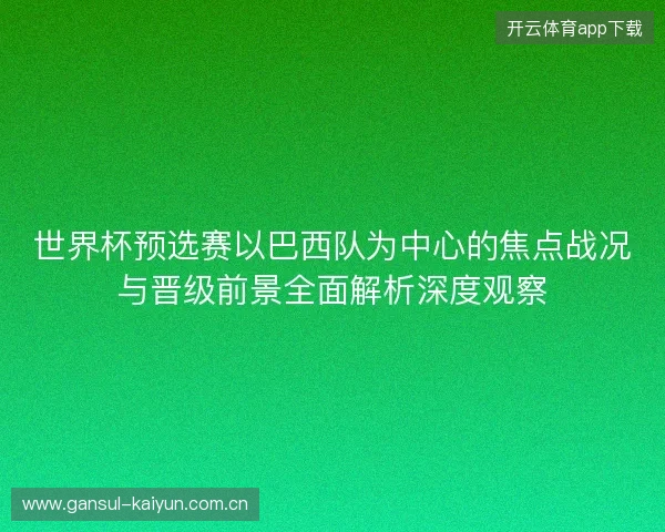 世界杯预选赛以巴西队为中心的焦点战况与晋级前景全面解析深度观察