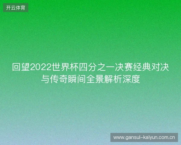 回望2022世界杯四分之一决赛经典对决与传奇瞬间全景解析深度 回望2022世界杯四分之一决赛经典对决与传奇瞬间全景解析深度