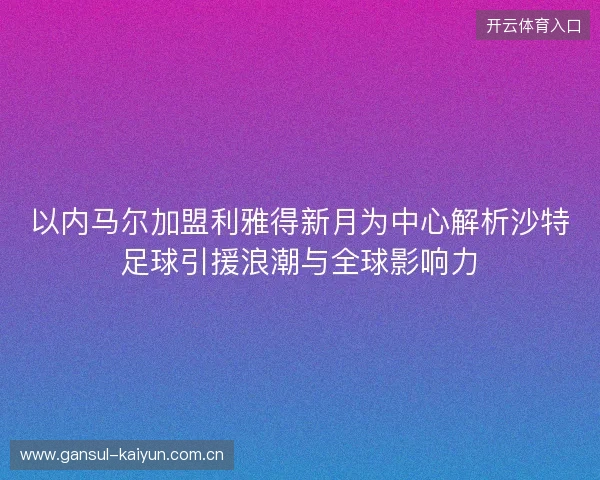 以内马尔加盟利雅得新月为中心解析沙特足球引援浪潮与全球影响力 以内马尔加盟利雅得新月为中心解析沙特足球引援浪潮与全球影响力