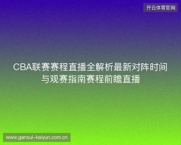 CBA联赛赛程直播全解析最新对阵时间与观赛指南赛程前瞻直播 CBA联赛赛程直播全解析最新对阵时间与观赛指南赛程前瞻直播