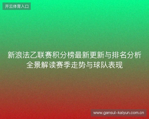 新浪法乙联赛积分榜最新更新与排名分析全景解读赛季走势与球队表现