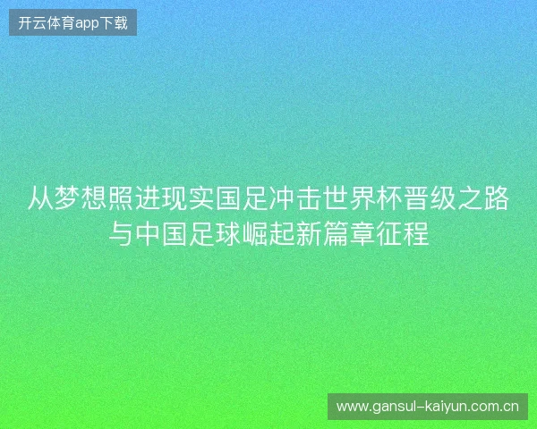 从梦想照进现实国足冲击世界杯晋级之路与中国足球崛起新篇章征程 从梦想照进现实国足冲击世界杯晋级之路与中国足球崛起新篇章征程