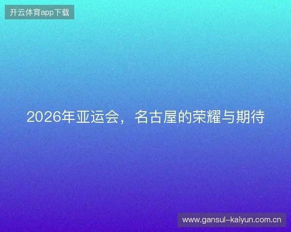 2026年亚运会，名古屋的荣耀与期待