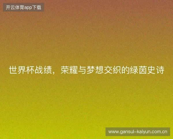 世界杯战绩，荣耀与梦想交织的绿茵史诗