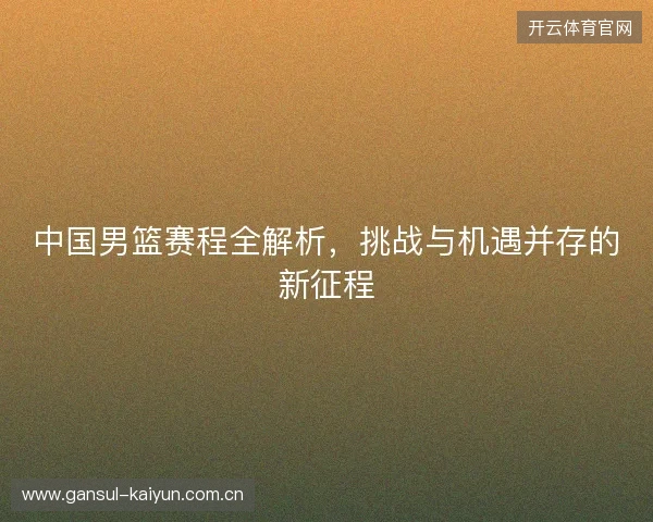 中国男篮赛程全解析，挑战与机遇并存的新征程