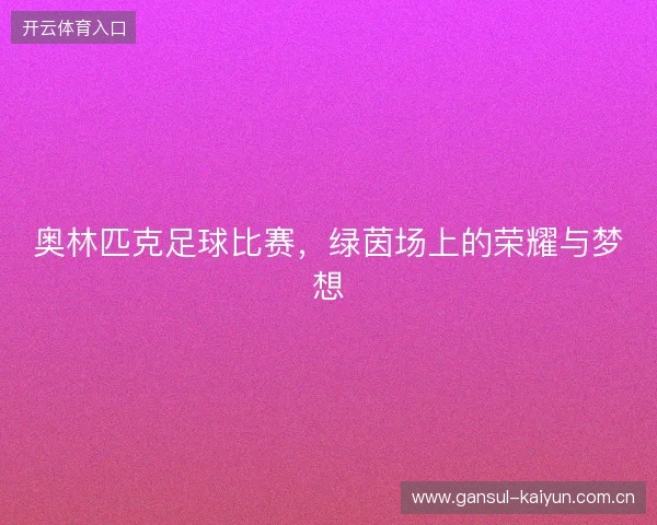奥林匹克足球比赛，绿茵场上的荣耀与梦想