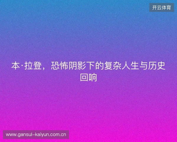 本·拉登，恐怖阴影下的复杂人生与历史回响