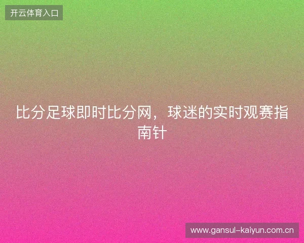 比分足球即时比分网，球迷的实时观赛指南针