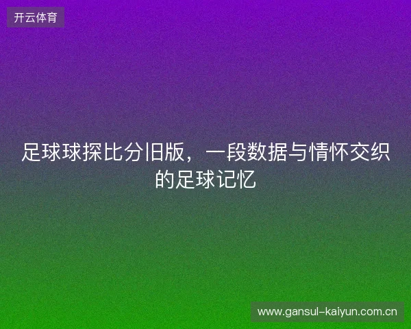 足球球探比分旧版，一段数据与情怀交织的足球记忆