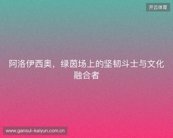 阿洛伊西奥，绿茵场上的坚韧斗士与文化融合者